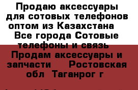 Продаю аксессуары для сотовых телефонов оптом из Казахстана  - Все города Сотовые телефоны и связь » Продам аксессуары и запчасти   . Ростовская обл.,Таганрог г.